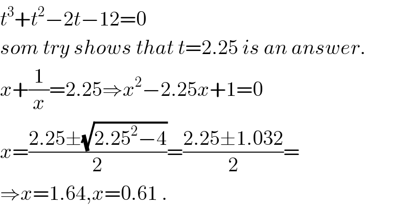 t^3 +t^2 −2t−12=0  som try shows that t=2.25 is an answer.  x+(1/x)=2.25⇒x^2 −2.25x+1=0  x=((2.25±(√(2.25^2 −4)))/2)=((2.25±1.032)/2)=  ⇒x=1.64,x=0.61 .  
