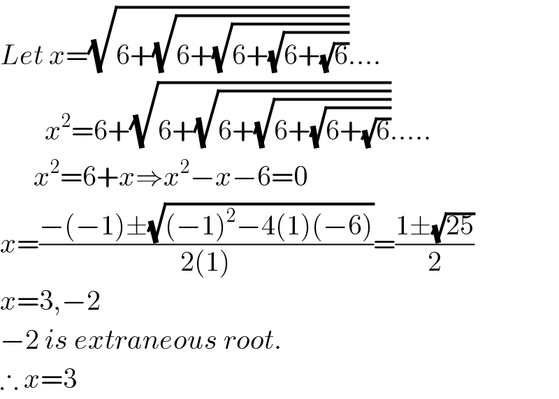 Let x=(√(6+(√(6+(√(6+(√(6+(√6)))))))))....          x^2 =6+(√(6+(√(6+(√(6+(√(6+(√6))))))))).....        x^2 =6+x⇒x^2 −x−6=0  x=((−(−1)±(√((−1)^2 −4(1)(−6))))/(2(1)))=((1±(√(25)))/2)  x=3,−2  −2 is extraneous root.  ∴ x=3  