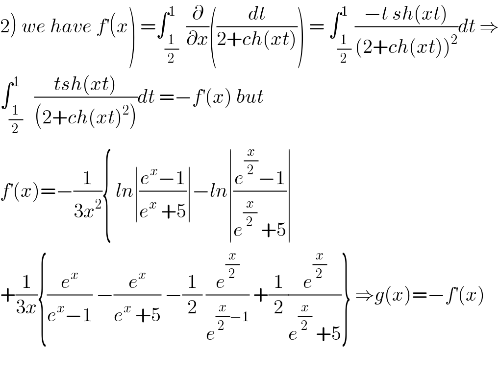2) we have f^′ (x) =∫_(1/2) ^1  (∂/∂x)((dt/(2+ch(xt)))) = ∫_(1/2) ^1 ((−t sh(xt))/((2+ch(xt))^2 ))dt ⇒  ∫_(1/2) ^1   ((tsh(xt))/((2+ch(xt)^2 )))dt =−f^′ (x) but   f^′ (x)=−(1/(3x^2 )){ ln∣((e^x −1)/(e^x  +5))∣−ln∣((e^(x/2) −1)/(e^(x/2)  +5))∣  +(1/(3x)){(e^x /(e^x −1)) −(e^x /(e^x  +5)) −(1/2) (e^(x/2) /e^((x/(2 ))−1) ) +(1/2)(e^(x/2) /(e^(x/2)  +5))} ⇒g(x)=−f^′ (x)     