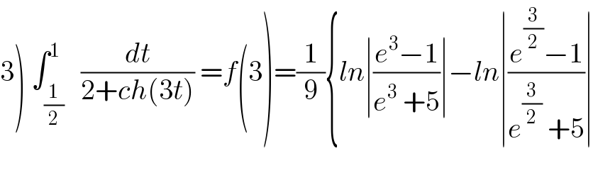 3) ∫_(1/2) ^1   (dt/(2+ch(3t))) =f(3)=(1/9){ln∣((e^3 −1)/(e^3  +5))∣−ln∣((e^(3/2) −1)/(e^(3/2)  +5))∣    