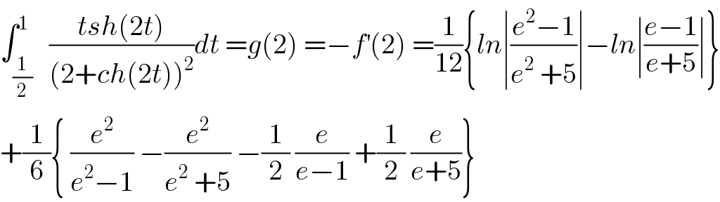 ∫_(1/2) ^1   ((tsh(2t))/((2+ch(2t))^2 ))dt =g(2) =−f^′ (2) =(1/(12)){ln∣((e^2 −1)/(e^2  +5))∣−ln∣((e−1)/(e+5))∣}  +(1/6){ (e^2 /(e^2 −1)) −(e^2 /(e^2  +5)) −(1/2) (e/(e−1)) +(1/2) (e/(e+5))}  