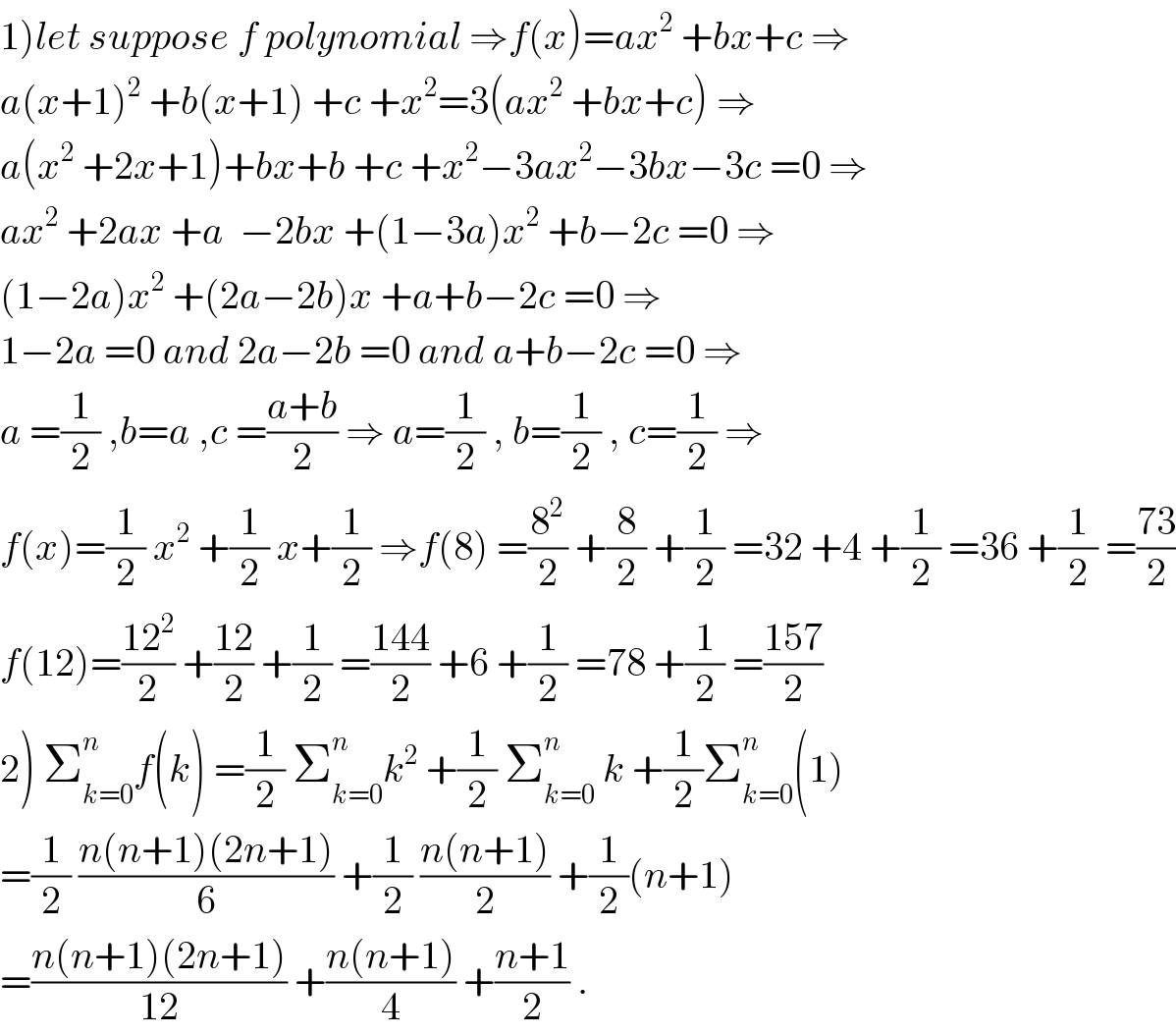 1)let suppose f polynomial ⇒f(x)=ax^2  +bx+c ⇒  a(x+1)^2  +b(x+1) +c +x^2 =3(ax^2  +bx+c) ⇒  a(x^2  +2x+1)+bx+b +c +x^2 −3ax^2 −3bx−3c =0 ⇒  ax^2  +2ax +a  −2bx +(1−3a)x^2  +b−2c =0 ⇒  (1−2a)x^2  +(2a−2b)x +a+b−2c =0 ⇒  1−2a =0 and 2a−2b =0 and a+b−2c =0 ⇒  a =(1/2) ,b=a ,c =((a+b)/2) ⇒ a=(1/2) , b=(1/2) , c=(1/2) ⇒  f(x)=(1/2) x^2  +(1/2) x+(1/2) ⇒f(8) =(8^2 /2) +(8/2) +(1/2) =32 +4 +(1/2) =36 +(1/2) =((73)/2)  f(12)=((12^2 )/2) +((12)/2) +(1/2) =((144)/2) +6 +(1/2) =78 +(1/2) =((157)/2)  2) Σ_(k=0) ^n f(k) =(1/2) Σ_(k=0) ^n k^2  +(1/2) Σ_(k=0) ^n  k +(1/2)Σ_(k=0) ^n (1)  =(1/2) ((n(n+1)(2n+1))/6) +(1/2) ((n(n+1))/2) +(1/2)(n+1)  =((n(n+1)(2n+1))/(12)) +((n(n+1))/4) +((n+1)/2) .  