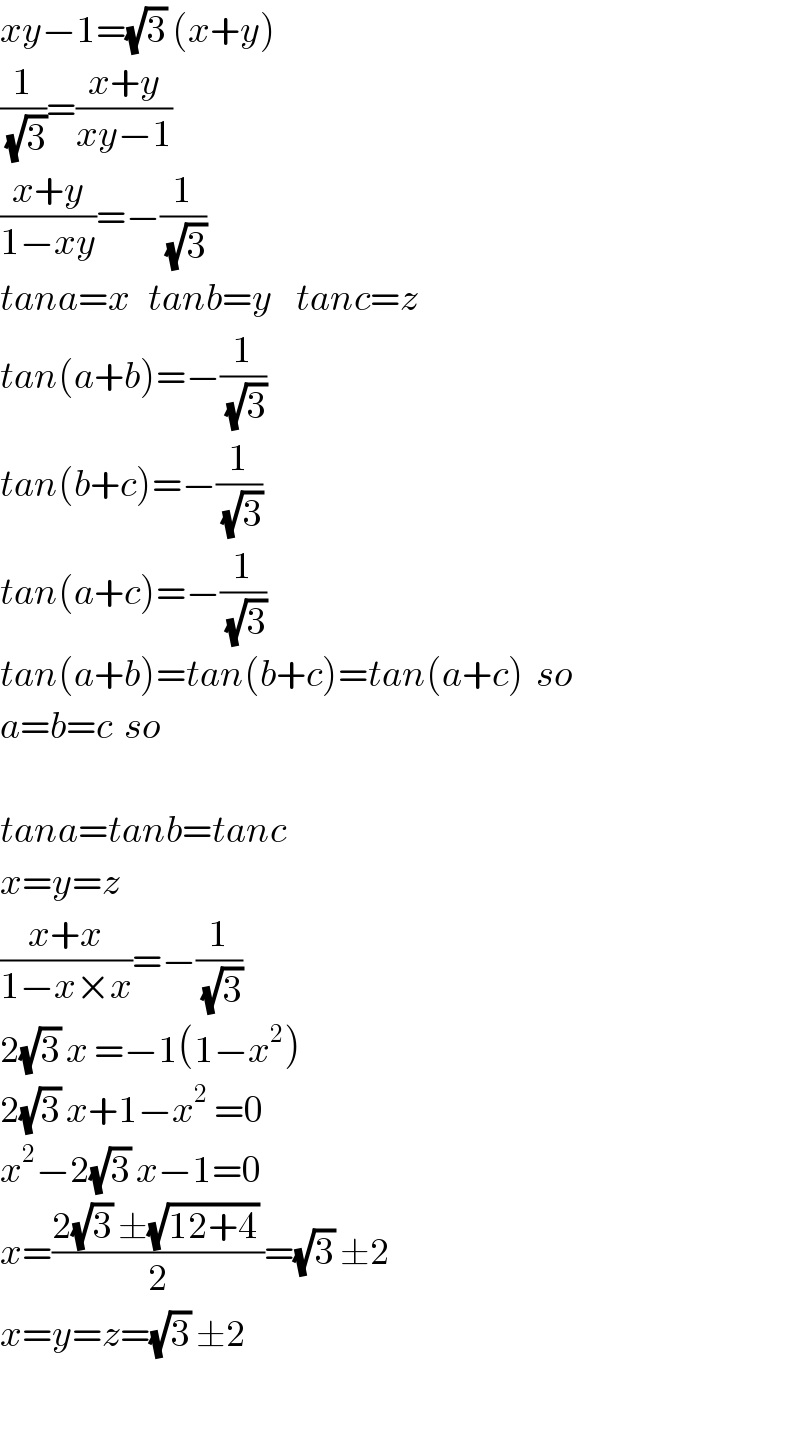 xy−1=(√3) (x+y)  (1/(√3))=((x+y)/(xy−1))  ((x+y)/(1−xy))=−(1/(√3))  tana=x   tanb=y    tanc=z  tan(a+b)=−(1/(√3))  tan(b+c)=−(1/(√3))  tan(a+c)=−(1/(√3))  tan(a+b)=tan(b+c)=tan(a+c)  so  a=b=c  so    tana=tanb=tanc  x=y=z  ((x+x)/(1−x×x))=−(1/(√3))  2(√3) x =−1(1−x^2 )  2(√3) x+1−x^2  =0  x^2 −2(√3) x−1=0  x=((2(√3) ±(√(12+4)) )/2)=(√3) ±2  x=y=z=(√3) ±2    