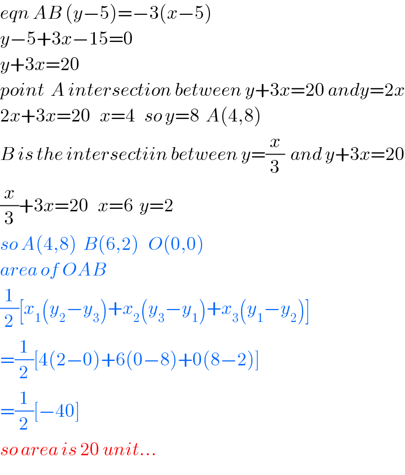 eqn AB (y−5)=−3(x−5)  y−5+3x−15=0  y+3x=20  point  A intersection between y+3x=20 andy=2x  2x+3x=20   x=4   so y=8  A(4,8)  B is the intersectiin between y=(x/3)  and y+3x=20  (x/3)+3x=20   x=6  y=2  so A(4,8)  B(6,2)   O(0,0)  area of OAB  (1/2)[x_1 (y_2 −y_3 )+x_2 (y_3 −y_1 )+x_3 (y_1 −y_2 )]  =(1/2)[4(2−0)+6(0−8)+0(8−2)]  =(1/2)[−40]  so area is 20 unit...  