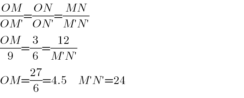 ((OM)/(OM′))=((ON)/(ON′))=((MN)/(M′N′))  ((OM)/9)=(3/6)=((12)/(M′N′))  OM=((27)/6)=4.5      M′N′=24  