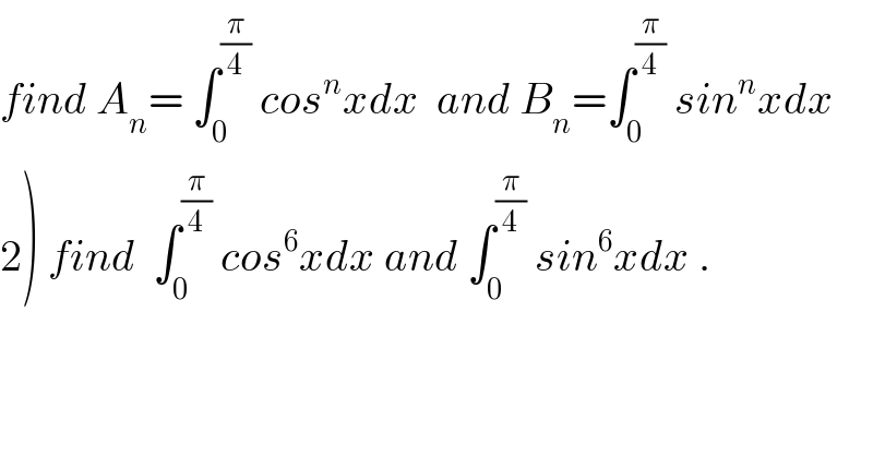 find A_n = ∫_0 ^(π/4)  cos^n xdx  and B_n =∫_0 ^(π/4)  sin^n xdx  2) find  ∫_0 ^(π/4)  cos^6 xdx and ∫_0 ^(π/4)  sin^6 xdx .  