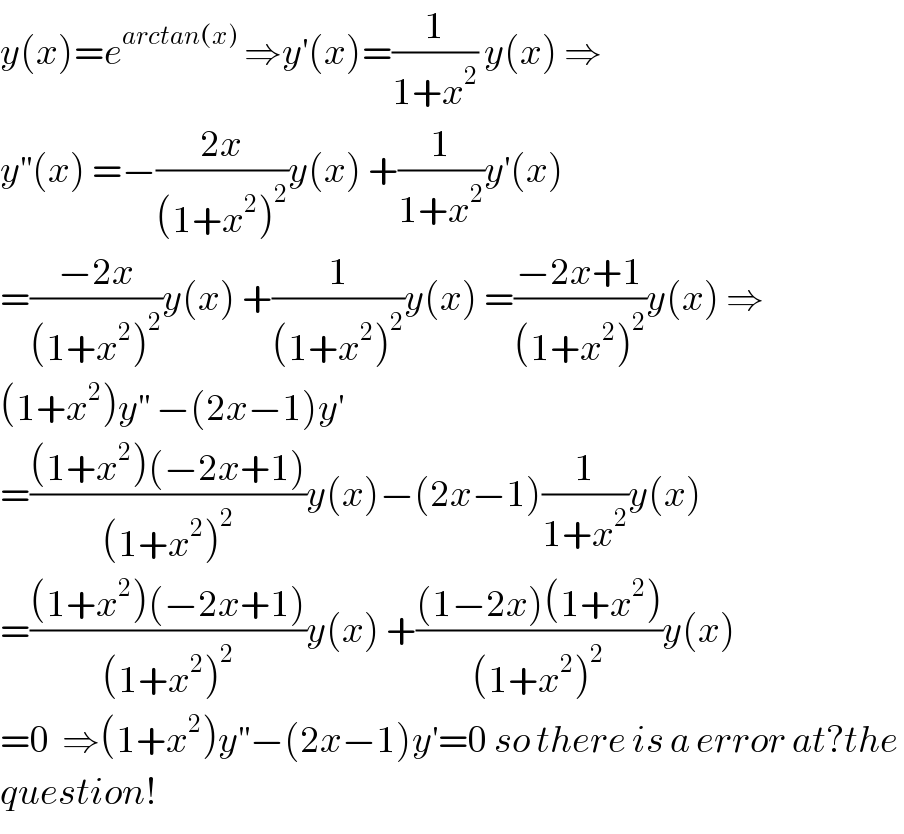 y(x)=e^(arctan(x))  ⇒y^′ (x)=(1/(1+x^2 )) y(x) ⇒  y^(′′) (x) =−((2x)/((1+x^2 )^2 ))y(x) +(1/(1+x^2 ))y^′ (x)  =((−2x)/((1+x^2 )^2 ))y(x) +(1/((1+x^2 )^2 ))y(x) =((−2x+1)/((1+x^2 )^2 ))y(x) ⇒  (1+x^2 )y^(′′)  −(2x−1)y^′   =(((1+x^2 )(−2x+1))/((1+x^2 )^2 ))y(x)−(2x−1)(1/(1+x^2 ))y(x)  =(((1+x^2 )(−2x+1))/((1+x^2 )^2 ))y(x) +(((1−2x)(1+x^2 ))/((1+x^2 )^2 ))y(x)  =0  ⇒(1+x^2 )y^(′′) −(2x−1)y^′ =0 so there is a error at?the   question!  