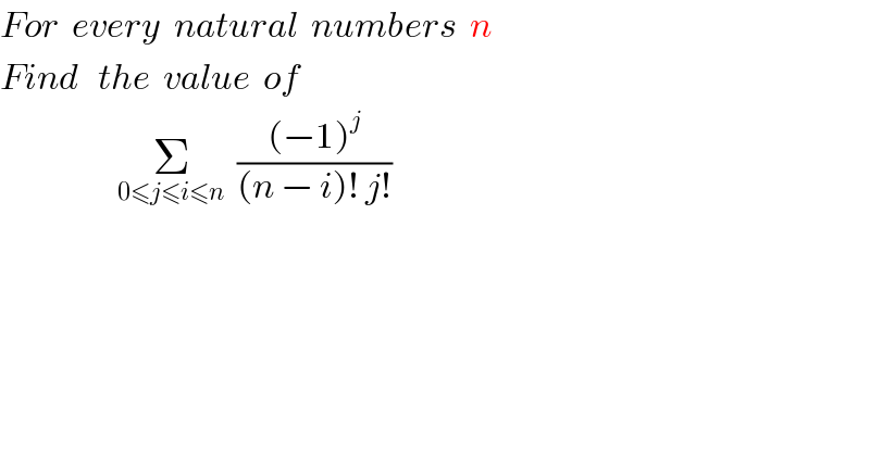 For  every  natural  numbers  n    Find   the  value  of                    Σ_(0≤j≤i≤n)   (((−1)^j )/((n − i)! j!))  