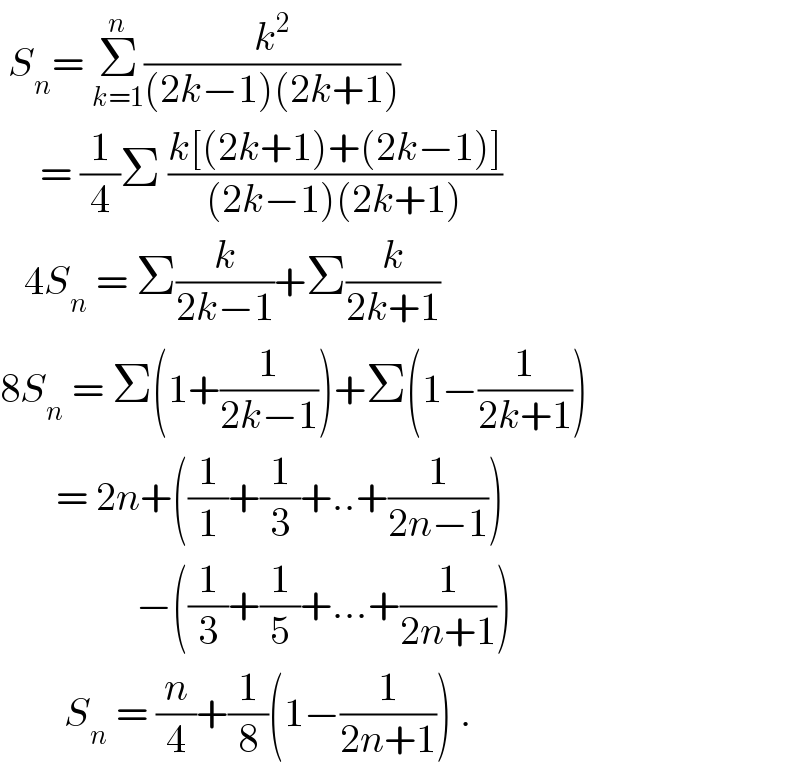  S_n = Σ_(k=1) ^n (k^2 /((2k−1)(2k+1)))        = (1/4)Σ ((k[(2k+1)+(2k−1)])/((2k−1)(2k+1)))     4S_n  = Σ(k/(2k−1))+Σ(k/(2k+1))  8S_n  = Σ(1+(1/(2k−1)))+Σ(1−(1/(2k+1)))         = 2n+((1/1)+(1/3)+..+(1/(2n−1)))                   −((1/3)+(1/5)+...+(1/(2n+1)))          S_n  = (n/4)+(1/8)(1−(1/(2n+1))) .  