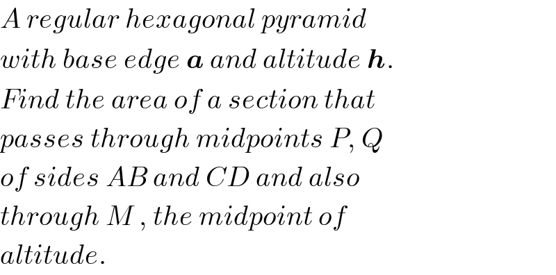 A regular hexagonal pyramid  with base edge a and altitude h.  Find the area of a section that  passes through midpoints P, Q  of sides AB and CD and also  through M , the midpoint of  altitude.  