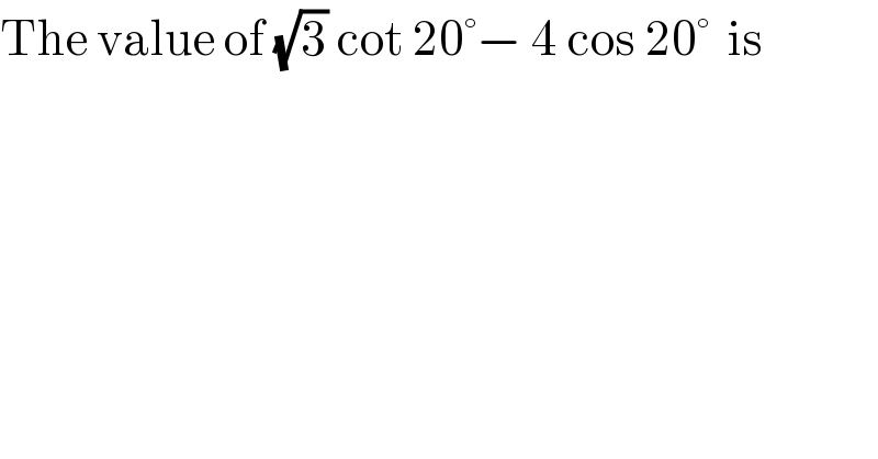 The value of (√3) cot 20°− 4 cos 20°  is  