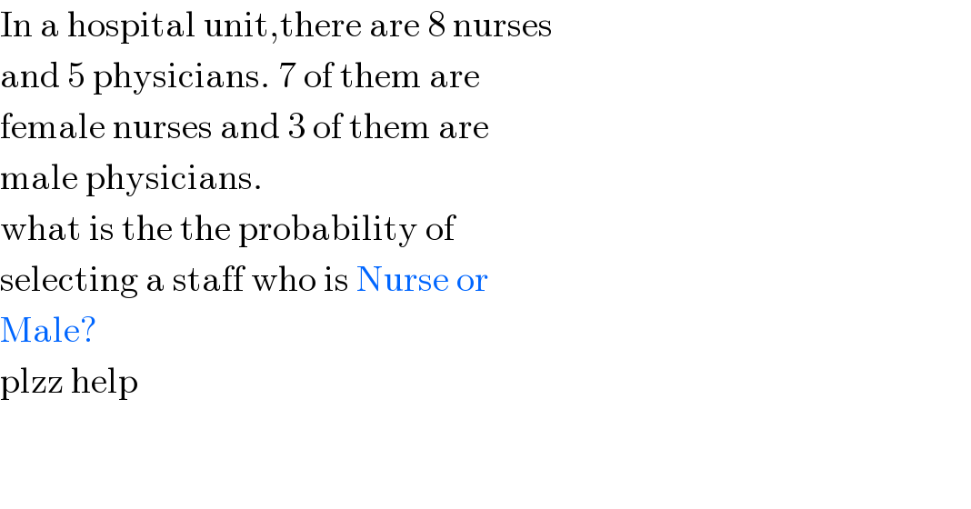 In a hospital unit,there are 8 nurses  and 5 physicians. 7 of them are  female nurses and 3 of them are  male physicians.  what is the the probability of  selecting a staff who is Nurse or  Male?  plzz help      