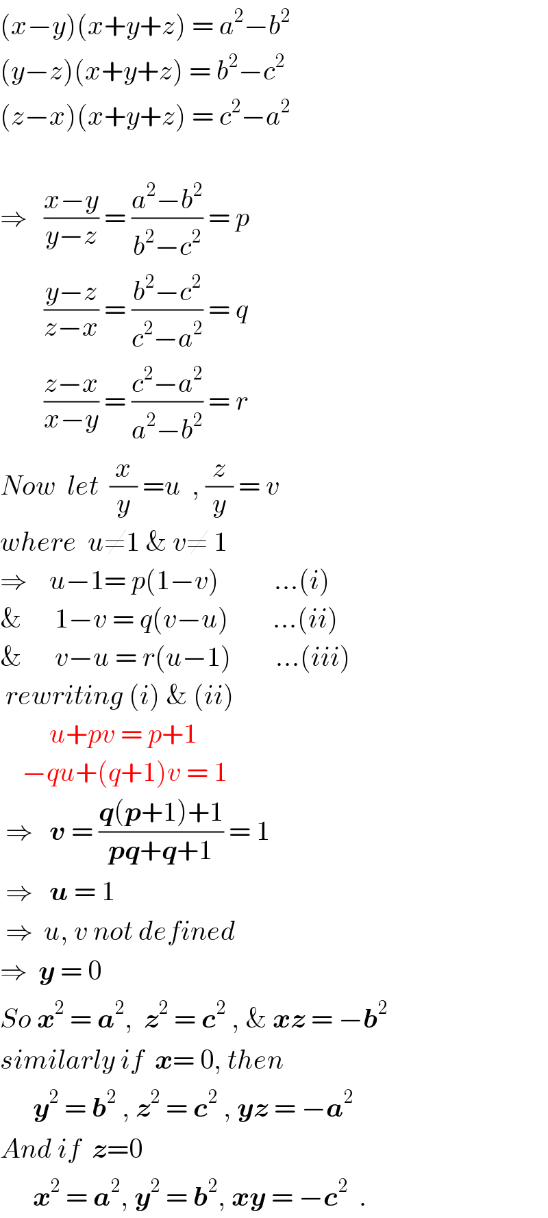 (x−y)(x+y+z) = a^2 −b^2    (y−z)(x+y+z) = b^2 −c^2   (z−x)(x+y+z) = c^2 −a^2     ⇒   ((x−y)/(y−z)) = ((a^2 −b^2 )/(b^2 −c^2 )) = p          ((y−z)/(z−x)) = ((b^2 −c^2 )/(c^2 −a^2 )) = q          ((z−x)/(x−y)) = ((c^2 −a^2 )/(a^2 −b^2 )) = r  Now  let  (x/y) =u  , (z/y) = v  where  u≠1 & v≠ 1  ⇒    u−1= p(1−v)          ...(i)  &      1−v = q(v−u)        ...(ii)  &      v−u = r(u−1)        ...(iii)   rewriting (i) & (ii)           u+pv = p+1      −qu+(q+1)v = 1   ⇒   v = ((q(p+1)+1)/(pq+q+1)) = 1     ⇒   u = 1   ⇒  u, v not defined  ⇒  y = 0   So x^2  = a^2 ,  z^2  = c^2  , & xz = −b^2   similarly if  x= 0, then        y^2  = b^2  , z^2  = c^2  , yz = −a^2   And if  z=0        x^2  = a^2 , y^2  = b^2 , xy = −c^2   .  