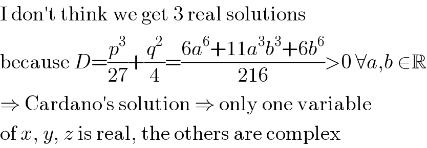I don′t think we get 3 real solutions  because D=(p^3 /(27))+(q^2 /4)=((6a^6 +11a^3 b^3 +6b^6 )/(216))>0 ∀a,b ∈R  ⇒ Cardano′s solution ⇒ only one variable  of x, y, z is real, the others are complex  