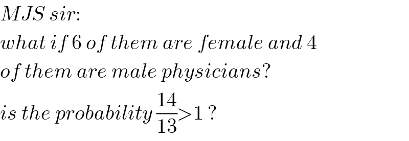 MJS sir:  what if 6 of them are female and 4  of them are male physicians?  is the probability ((14)/(13))>1 ?  
