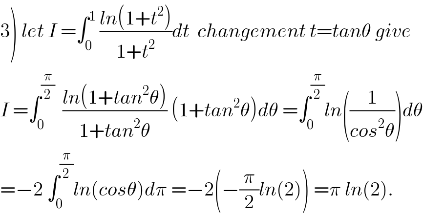 3) let I =∫_0 ^1  ((ln(1+t^2 ))/(1+t^2 ))dt  changement t=tanθ give  I =∫_0 ^(π/2)   ((ln(1+tan^2 θ))/(1+tan^2 θ)) (1+tan^2 θ)dθ =∫_0 ^(π/2) ln((1/(cos^2 θ)))dθ  =−2 ∫_0 ^(π/2) ln(cosθ)dπ =−2(−(π/2)ln(2)) =π ln(2).  
