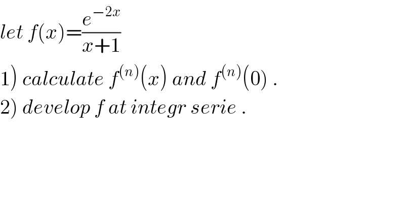 let f(x)=(e^(−2x) /(x+1))  1) calculate f^((n)) (x) and f^((n)) (0) .  2) develop f at integr serie .  