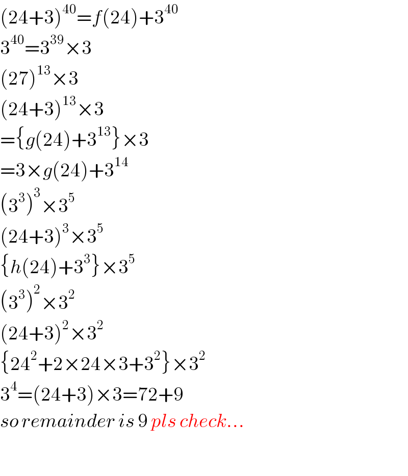 (24+3)^(40) =f(24)+3^(40)   3^(40) =3^(39) ×3  (27)^(13) ×3  (24+3)^(13) ×3  ={g(24)+3^(13) }×3  =3×g(24)+3^(14)   (3^3 )^3 ×3^5   (24+3)^3 ×3^5   {h(24)+3^3 }×3^5   (3^3 )^2 ×3^2   (24+3)^2 ×3^2   {24^2 +2×24×3+3^2 }×3^2   3^4 =(24+3)×3=72+9  so remainder is 9 pls check...    