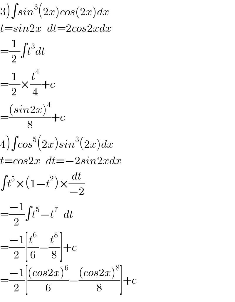 3)∫sin^3 (2x)cos(2x)dx  t=sin2x   dt=2cos2xdx  =(1/2)∫t^3 dt  =(1/2)×(t^4 /4)+c  =(((sin2x)^4 )/8)+c  4)∫cos^5 (2x)sin^3 (2x)dx  t=cos2x   dt=−2sin2xdx  ∫t^5 ×(1−t^2 )×(dt/(−2))  =((−1)/2)∫t^5 −t^7    dt  =((−1)/2)[(t^6 /6)−(t^8 /8)]+c  =((−1)/2)[(((cos2x)^6 )/6)−(((cos2x)^8 )/8)]+c  