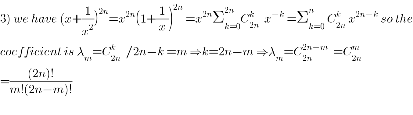 3) we have (x+(1/x^2 ))^(2n) =x^(2n) (1+(1/x))^(2n)  =x^(2n) Σ_(k=0) ^(2n) C_(2n) ^k   x^(−k)  =Σ_(k=0) ^n  C_(2n) ^k  x^(2n−k)  so the  coefficient is λ_m =C_(2n) ^k   /2n−k =m ⇒k=2n−m ⇒λ_m =C_(2n) ^(2n−m)   =C_(2n) ^m   =(((2n)!)/(m!(2n−m)!))    