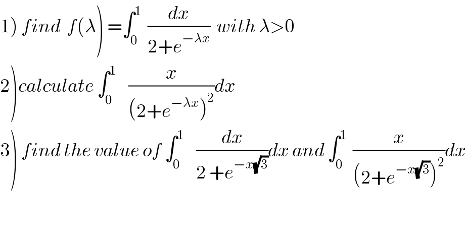 1) find  f(λ) =∫_0 ^1   (dx/(2+e^(−λx) ))  with λ>0  2)calculate ∫_0 ^1     (x/((2+e^(−λx) )^2 ))dx  3) find the value of ∫_0 ^1     (dx/(2 +e^(−x(√3)) ))dx and ∫_0 ^1   (x/((2+e^(−x(√3)) )^2 ))dx  