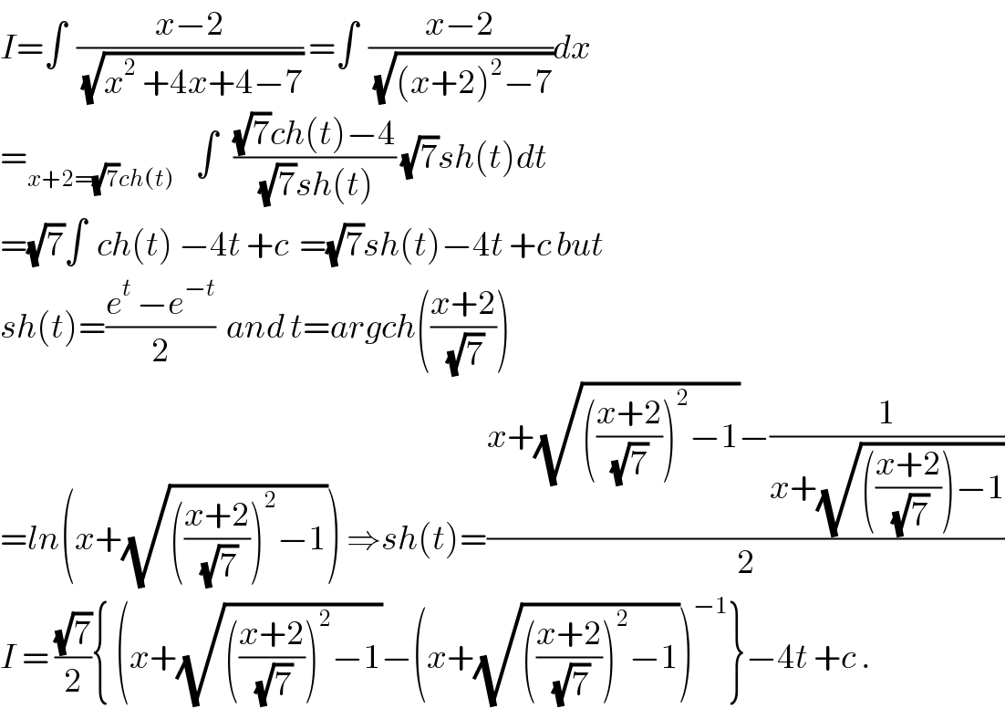 I=∫  ((x−2)/(√(x^2  +4x+4−7))) =∫  ((x−2)/(√((x+2)^2 −7)))dx  =_(x+2=(√7)ch(t))     ∫   (((√7)ch(t)−4)/((√7)sh(t))) (√7)sh(t)dt   =(√7)∫  ch(t) −4t +c  =(√7)sh(t)−4t +c but  sh(t)=((e^t  −e^(−t) )/2)  and t=argch(((x+2)/(√7)))  =ln(x+(√((((x+2)/(√7)))^2 −1))) ⇒sh(t)=((x+(√((((x+2)/((√7) )))^2 −1))−(1/(x+(√((((x+2)/(√7)))−1)))))/2)  I = ((√7)/2){ (x+(√((((x+2)/(√7)))^2 −1))−(x+(√((((x+2)/(√7)))^2 −1)))^(−1) }−4t +c .  