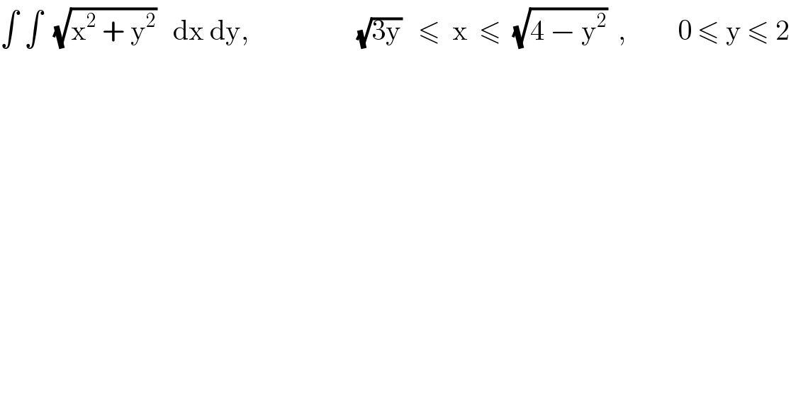 ∫ ∫  (√(x^2  + y^2 ))   dx dy,                   (√(3y))   ≤  x  ≤  (√(4 − y^2 ))  ,         0 ≤ y ≤ 2  