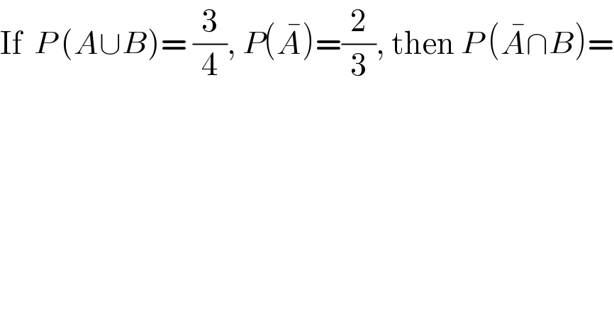 If  P (A∪B)= (3/4), P(A^� )=(2/3), then P (A^� ∩B)=  