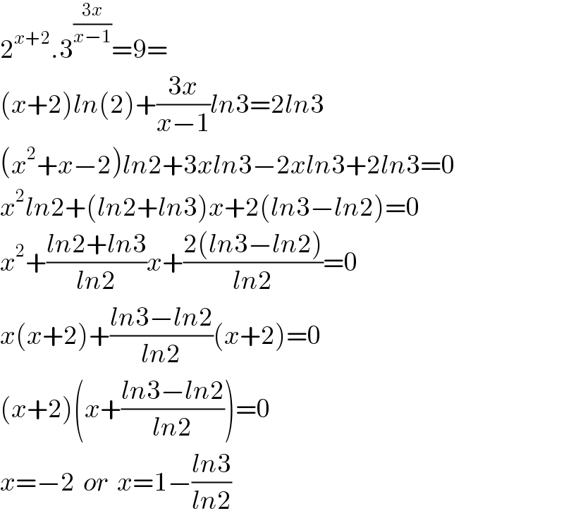 2^(x+2) .3^((3x)/(x−1)) =9=  (x+2)ln(2)+((3x)/(x−1))ln3=2ln3  (x^2 +x−2)ln2+3xln3−2xln3+2ln3=0  x^2 ln2+(ln2+ln3)x+2(ln3−ln2)=0  x^2 +((ln2+ln3)/(ln2))x+((2(ln3−ln2))/(ln2))=0  x(x+2)+((ln3−ln2)/(ln2))(x+2)=0  (x+2)(x+((ln3−ln2)/(ln2)))=0  x=−2  or  x=1−((ln3)/(ln2))  
