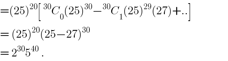 =(25)^(20) [^(30) C_0 (25)^(30) −^(30) C_1 (25)^(29) (27)+..]  = (25)^(20) (25−27)^(30)    = 2^(30) 5^(40)  .  