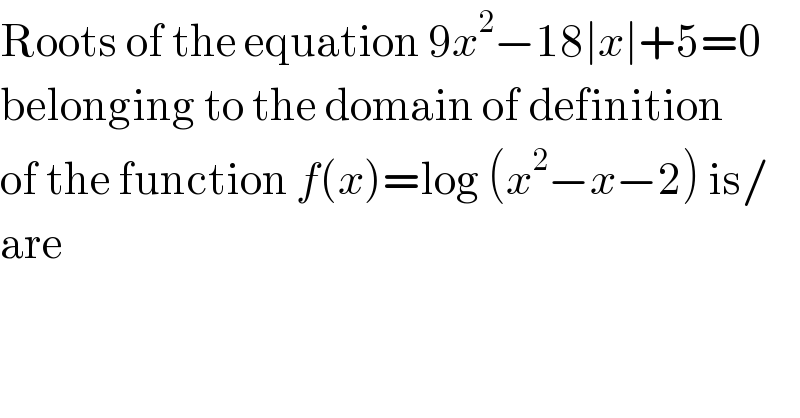Roots of the equation 9x^2 −18∣x∣+5=0  belonging to the domain of definition  of the function f(x)=log (x^2 −x−2) is/  are  