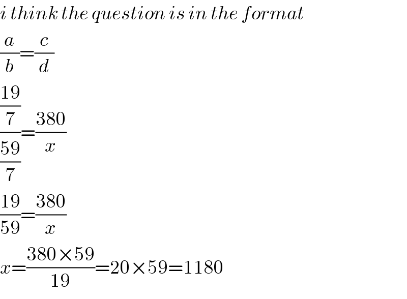 i think the question is in the format  (a/b)=(c/d)  (((19)/7)/((59)/7))=((380)/x)  ((19)/(59))=((380)/x)  x=((380×59)/(19))=20×59=1180  