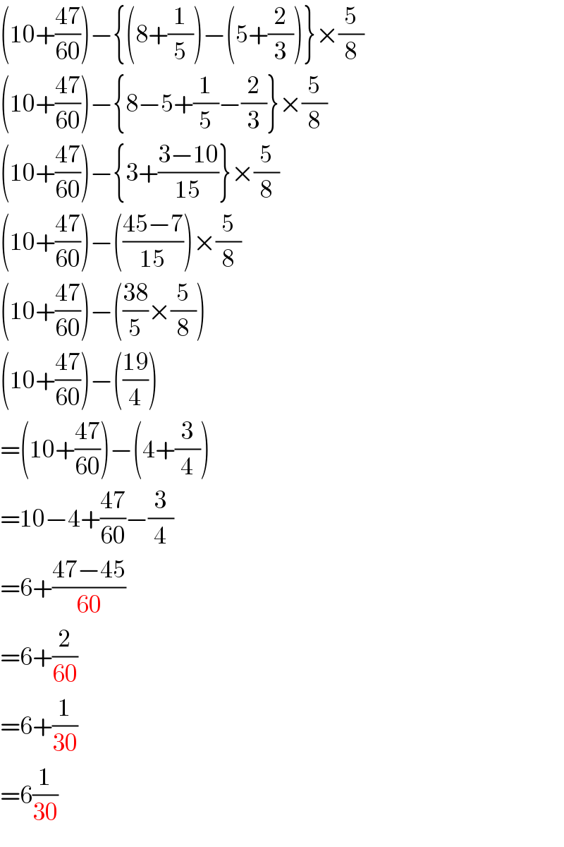 (10+((47)/(60)))−{(8+(1/5))−(5+(2/3))}×(5/8)  (10+((47)/(60)))−{8−5+(1/5)−(2/3)}×(5/8)  (10+((47)/(60)))−{3+((3−10)/(15))}×(5/8)  (10+((47)/(60)))−(((45−7)/(15)))×(5/8)  (10+((47)/(60)))−(((38)/5)×(5/8))  (10+((47)/(60)))−(((19)/4))  =(10+((47)/(60)))−(4+(3/4))  =10−4+((47)/(60))−(3/4)  =6+((47−45)/(60))  =6+(2/(60))  =6+(1/(30))  =6(1/(30))  