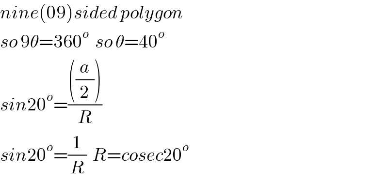 nine(09)sided polygon   so 9θ=360^o   so θ=40^o   sin20^o =((((a/2)))/R)  sin20^o =(1/R)  R=cosec20^o   