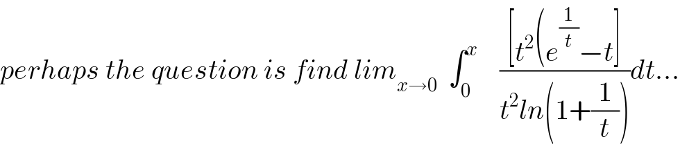 perhaps the question is find lim_(x→0)   ∫_0 ^x     (([t^2 (e^(1/t) −t])/(t^2 ln(1+(1/t))))dt...  