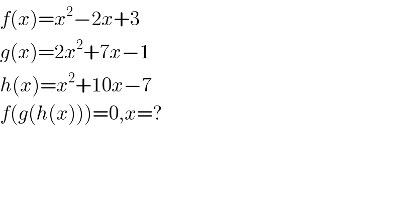 f(x)=x^2 −2x+3  g(x)=2x^2 +7x−1  h(x)=x^2 +10x−7  f(g(h(x)))=0,x=?  