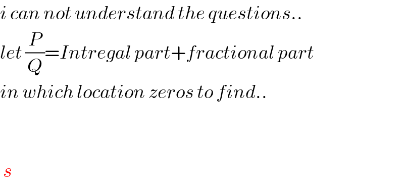 i can not understand the questions..  let (P/Q)=Intregal part+fractional part  in which location zeros to find..       s  