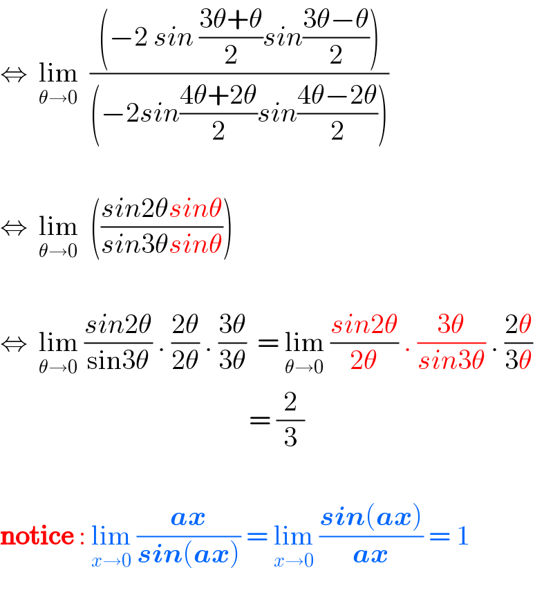 ⇔  lim_(θ→0)   (((−2 sin ((3θ+θ)/2)sin((3θ−θ)/2)))/((−2sin((4θ+2θ)/2)sin((4θ−2θ)/2))))      ⇔  lim_(θ→0)   (((sin2θsinθ)/(sin3θsinθ)))    ⇔  lim_(θ→0)  ((sin2θ)/(sin3θ)) . ((2θ)/(2θ)) . ((3θ)/(3θ))  = lim_(θ→0)  ((sin2θ)/(2θ)) . ((3θ)/(sin3θ)) . ((2θ)/(3θ))                                               = (2/3)    notice : lim_(x→0)  ((ax)/(sin(ax))) = lim_(x→0)  ((sin(ax))/(ax)) = 1                    