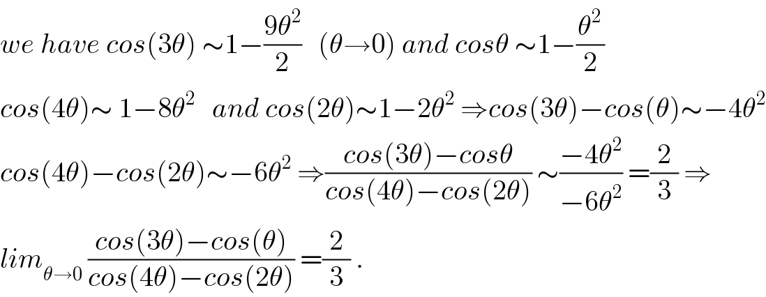 we have cos(3θ) ∼1−((9θ^2 )/2)   (θ→0) and cosθ ∼1−(θ^2 /2)  cos(4θ)∼ 1−8θ^2    and cos(2θ)∼1−2θ^2  ⇒cos(3θ)−cos(θ)∼−4θ^2   cos(4θ)−cos(2θ)∼−6θ^2  ⇒((cos(3θ)−cosθ)/(cos(4θ)−cos(2θ))) ∼((−4θ^2 )/(−6θ^2 )) =(2/3) ⇒  lim_(θ→0)  ((cos(3θ)−cos(θ))/(cos(4θ)−cos(2θ))) =(2/3) .  