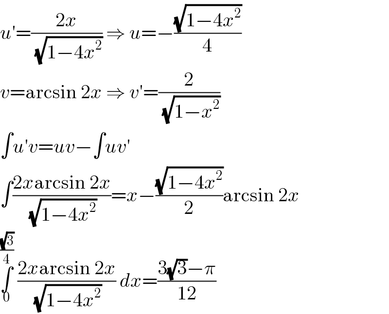 u′=((2x)/(√(1−4x^2 ))) ⇒ u=−((√(1−4x^2 ))/4)  v=arcsin 2x ⇒ v′=(2/(√(1−x^2 )))  ∫u′v=uv−∫uv′  ∫((2xarcsin 2x)/(√(1−4x^2 )))=x−((√(1−4x^2 ))/2)arcsin 2x  ∫_0 ^((√3)/4)  ((2xarcsin 2x)/(√(1−4x^2 ))) dx=((3(√3)−π)/(12))  