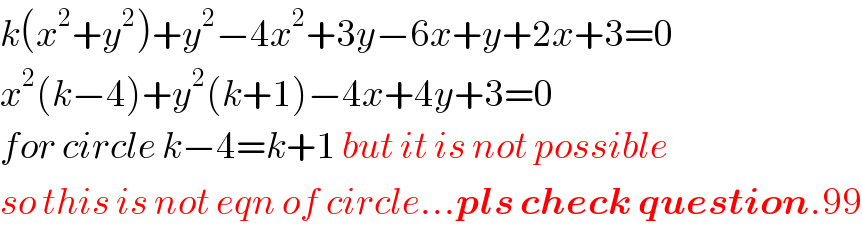 k(x^2 +y^2 )+y^2 −4x^2 +3y−6x+y+2x+3=0  x^2 (k−4)+y^2 (k+1)−4x+4y+3=0  for circle k−4=k+1 but it is not possible  so this is not eqn of circle...pls check question.99  