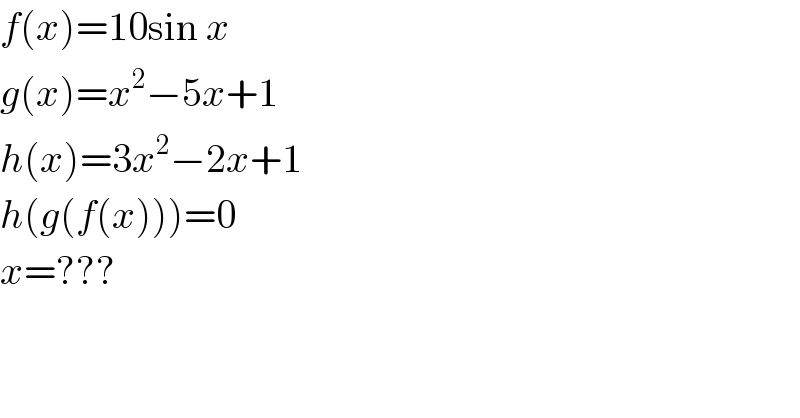 f(x)=10sin x  g(x)=x^2 −5x+1  h(x)=3x^2 −2x+1  h(g(f(x)))=0  x=???  