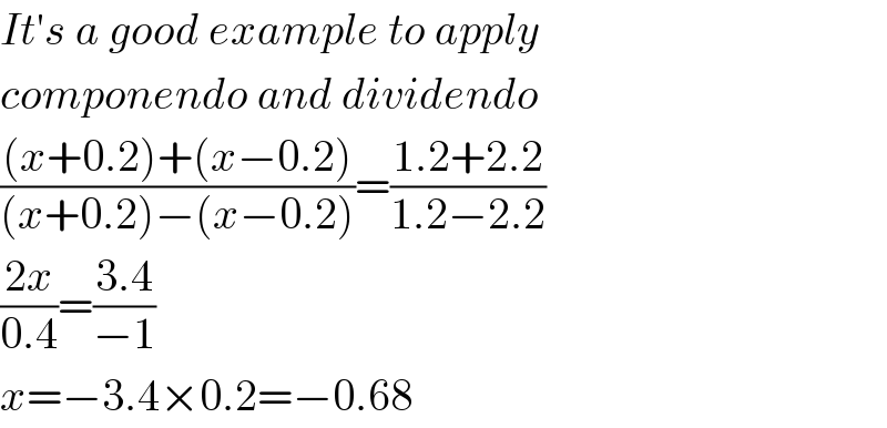 It′s a good example to apply  componendo and dividendo  (((x+0.2)+(x−0.2))/((x+0.2)−(x−0.2)))=((1.2+2.2)/(1.2−2.2))  ((2x)/(0.4))=((3.4)/(−1))  x=−3.4×0.2=−0.68  