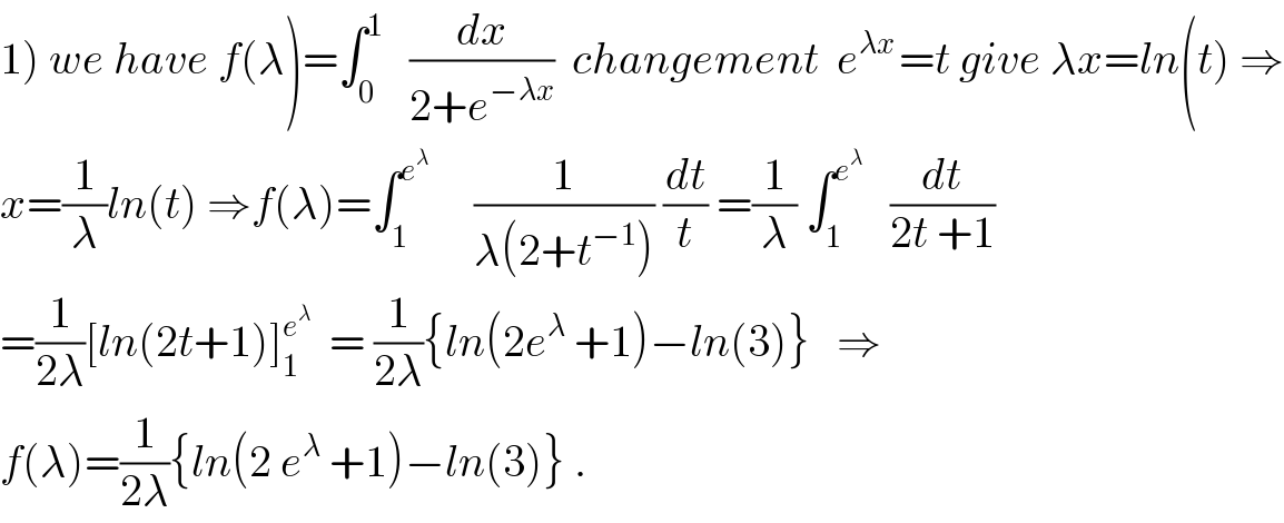 1) we have f(λ)=∫_0 ^1    (dx/(2+e^(−λx) ))  changement  e^(λx ) =t give λx=ln(t) ⇒  x=(1/λ)ln(t) ⇒f(λ)=∫_1 ^e^λ       (1/(λ(2+t^(−1) ))) (dt/t) =(1/λ) ∫_1 ^e^λ     (dt/(2t +1))  =(1/(2λ))[ln(2t+1)]_1 ^e^λ    = (1/(2λ)){ln(2e^λ  +1)−ln(3)}   ⇒  f(λ)=(1/(2λ)){ln(2 e^λ  +1)−ln(3)} .  