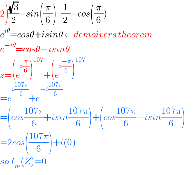 2)((√3)/2)=sin((π/6))   (1/2)=cos((π/6))  e^(iθ) =cosθ+isinθ ←demoivers theorem  e^(−iθ) =cosθ−isinθ  z=(e^(i(π/6)) )^(107) +(e^(i((−π)/6)) )^(107)   =e^(i((107π)/6)) +e^(−i((107π)/6))   =(cos((107π)/6)+isin((107π)/6))+(cos((107π)/6)−isin((107π)/6))  =2cos(((107π)/6))+i(0)  so I_m (Z)=0  