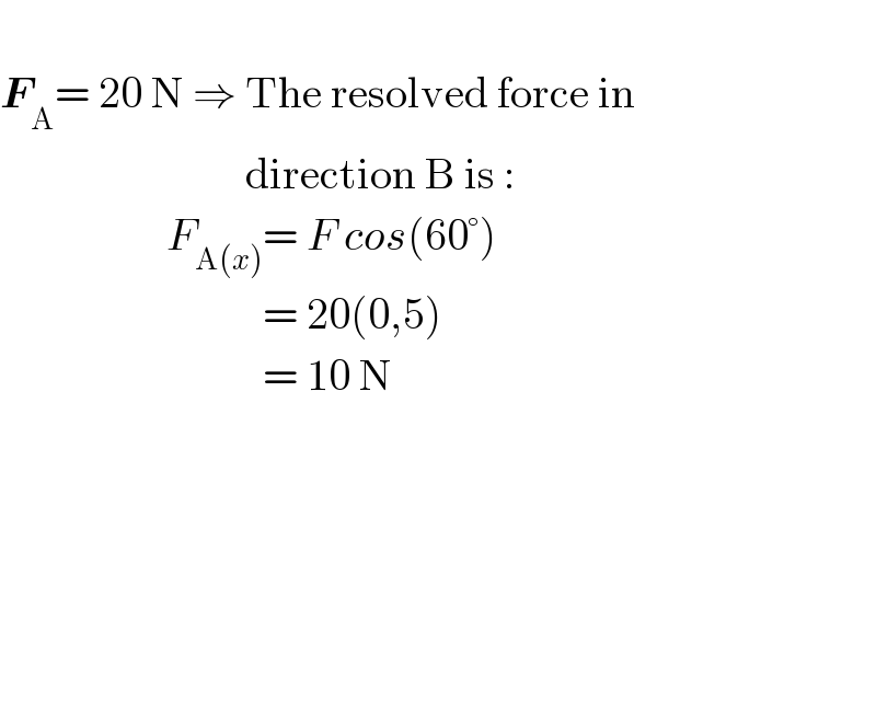   F_A = 20 N ⇒ The resolved force in                              direction B is :                     F_(A(x)) = F cos(60°)                                = 20(0,5)                                = 10 N                                       