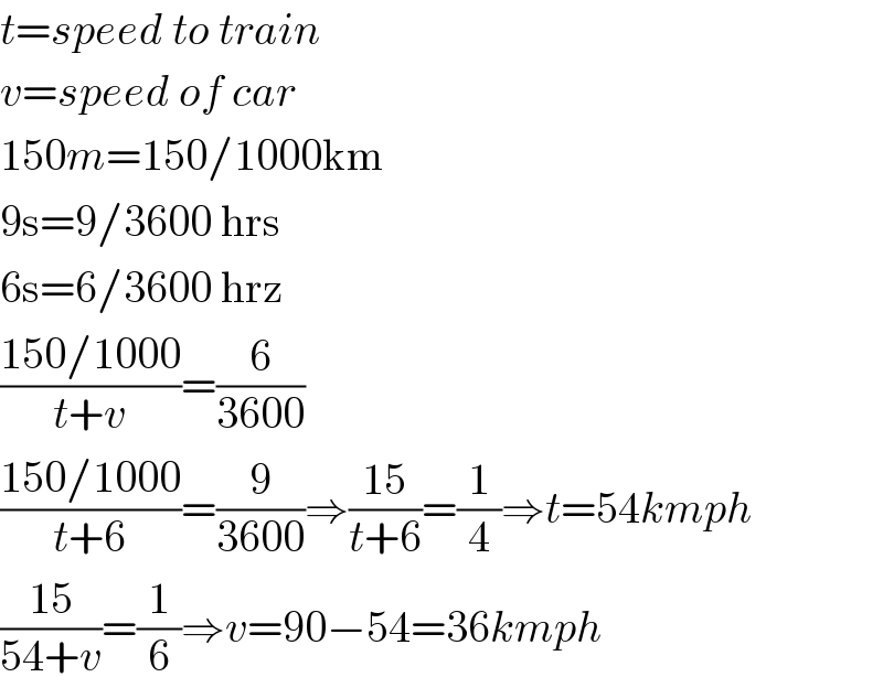 t=speed to train  v=speed of car  150m=150/1000km  9s=9/3600 hrs  6s=6/3600 hrz  ((150/1000)/(t+v))=(6/(3600))  ((150/1000)/(t+6))=(9/(3600))⇒((15)/(t+6))=(1/4)⇒t=54kmph  ((15)/(54+v))=(1/6)⇒v=90−54=36kmph  