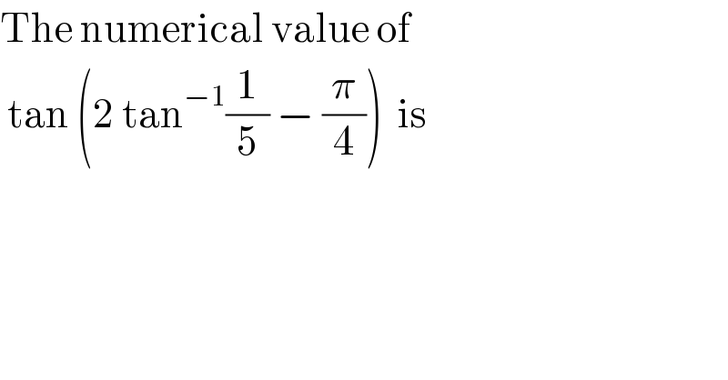 The numerical value of    tan (2 tan^(−1) (1/5) − (π/4))  is  