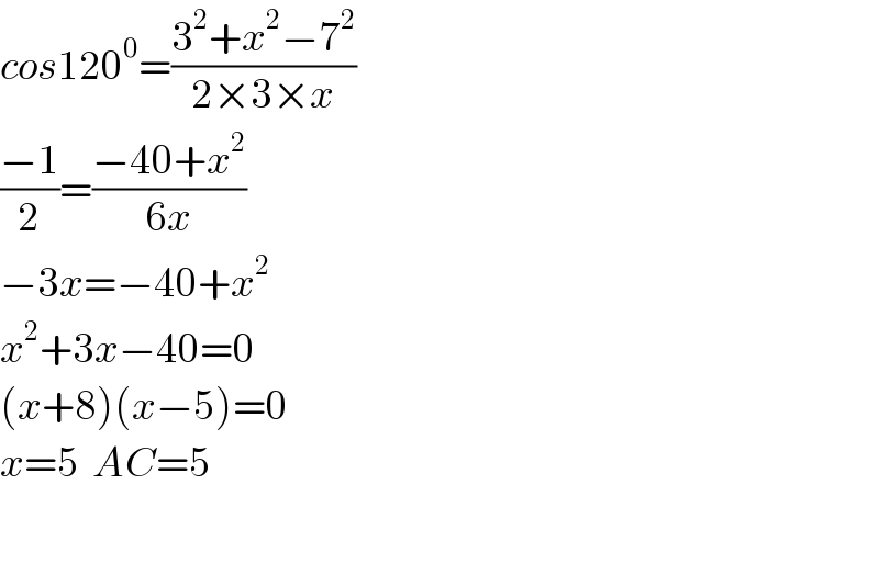 cos120^0 =((3^2 +x^2 −7^2 )/(2×3×x))  ((−1)/2)=((−40+x^2 )/(6x))  −3x=−40+x^2   x^2 +3x−40=0  (x+8)(x−5)=0  x=5  AC=5    