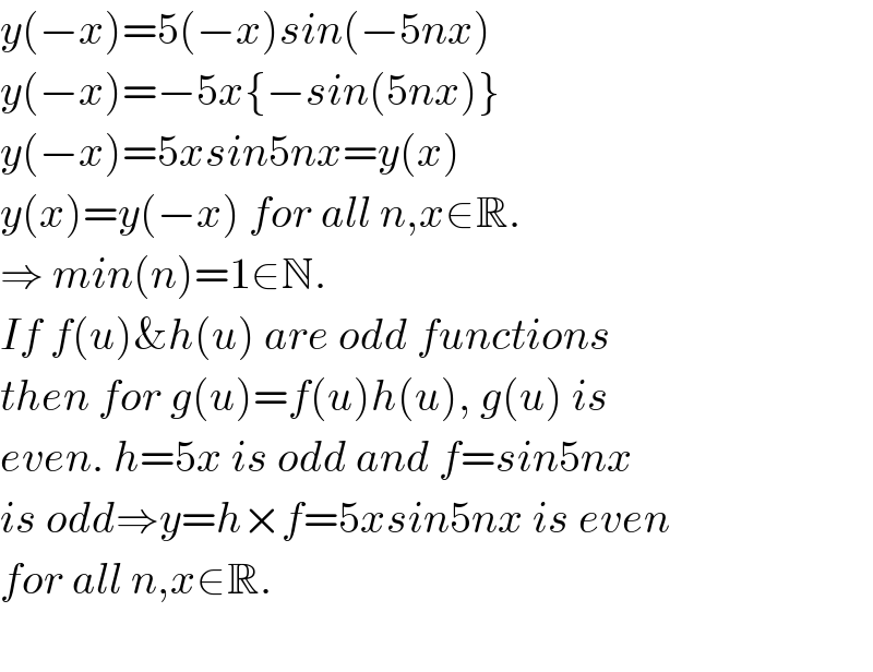 y(−x)=5(−x)sin(−5nx)  y(−x)=−5x{−sin(5nx)}  y(−x)=5xsin5nx=y(x)  y(x)=y(−x) for all n,x∈R.  ⇒ min(n)=1∈N.  If f(u)&h(u) are odd functions  then for g(u)=f(u)h(u), g(u) is  even. h=5x is odd and f=sin5nx  is odd⇒y=h×f=5xsin5nx is even  for all n,x∈R.    
